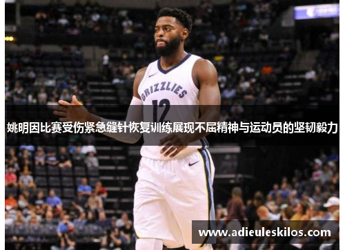 姚明因比赛受伤紧急缝针恢复训练展现不屈精神与运动员的坚韧毅力